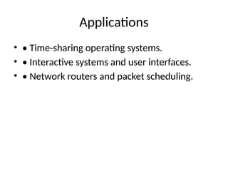 Applications
• • Time-sharing operating systems.
• • Interactive systems and user interfaces.
• • Network routers and packet scheduling.
 