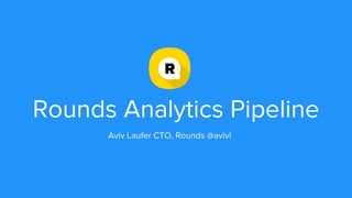 Rounds Analytics Pipeline
Aviv Laufer CTO, Rounds @avivl
 