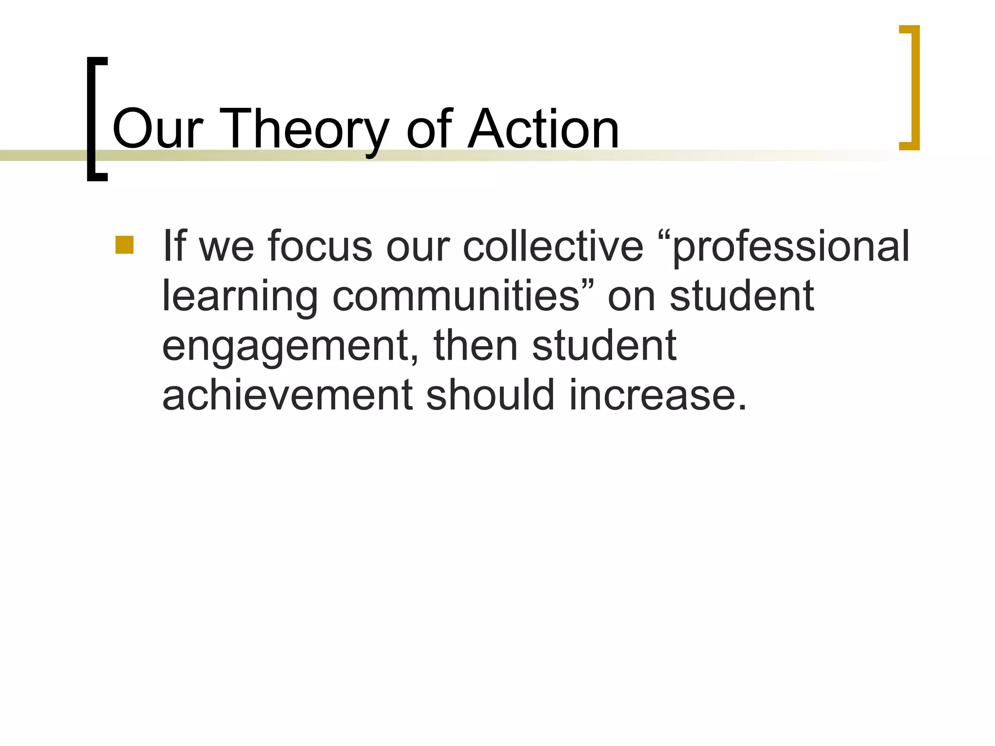 Our Theory of Action If we focus our collective “professional learning communities” on student engagement, then student achievement should increase. 