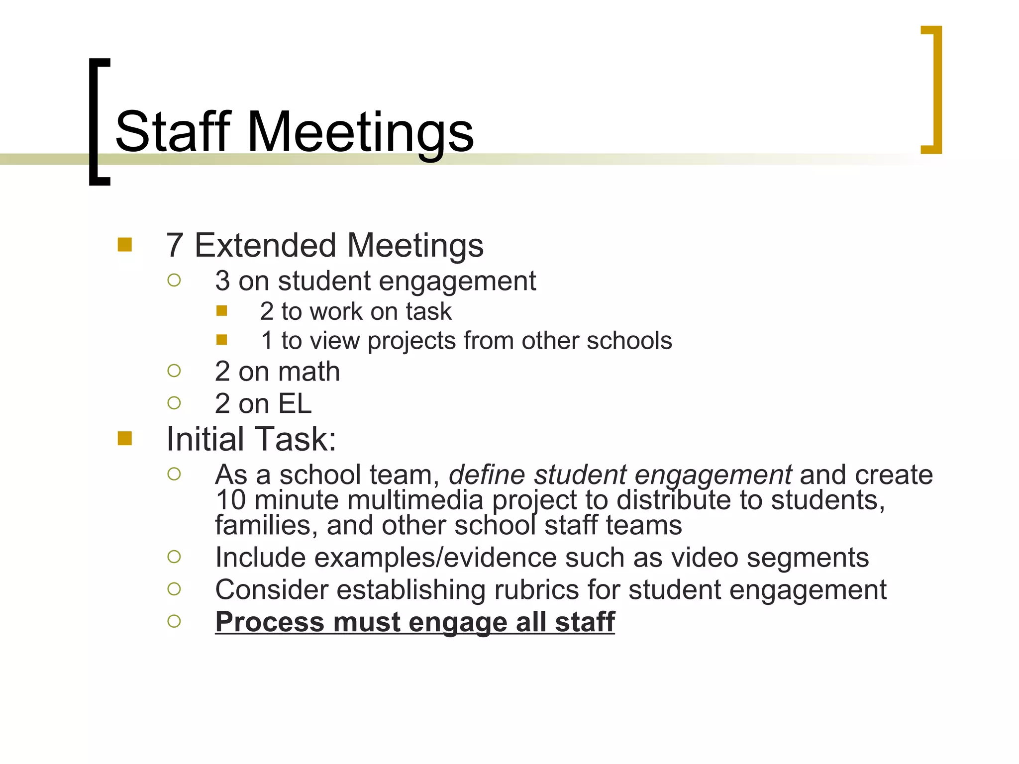 Staff Meetings 7 Extended Meetings 3 on student engagement 2 to work on task 1 to view projects from other schools 2 on math 2 on EL Initial Task: As a school team,  define student engagement  and create 10 minute multimedia project to distribute to students, families, and other school staff teams Include examples/evidence such as video segments Consider establishing rubrics for student engagement Process must engage all staff 