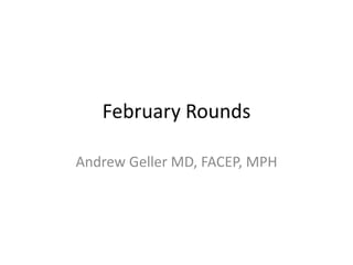 February Rounds
Andrew Geller MD, FACEP, MPH
 