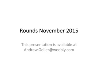 Rounds November 2015
This presentation is available at
Andrew.Geller@weebly.com
 