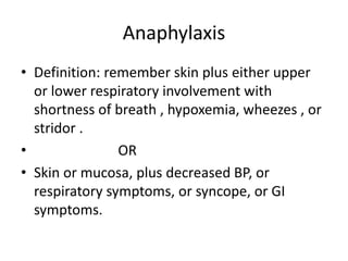 Anaphylaxis
• Definition: remember skin plus either upper
or lower respiratory involvement with
shortness of breath , hypoxemia, wheezes , or
stridor .
• OR
• Skin or mucosa, plus decreased BP, or
respiratory symptoms, or syncope, or GI
symptoms.
 