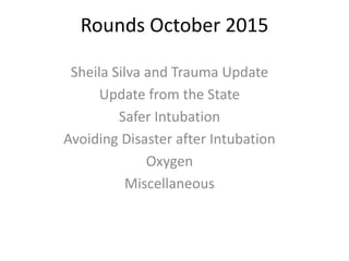 Rounds October 2015
Sheila Silva and Trauma Update
Update from the State
Safer Intubation
Avoiding Disaster after Intubation
Oxygen
Miscellaneous
 