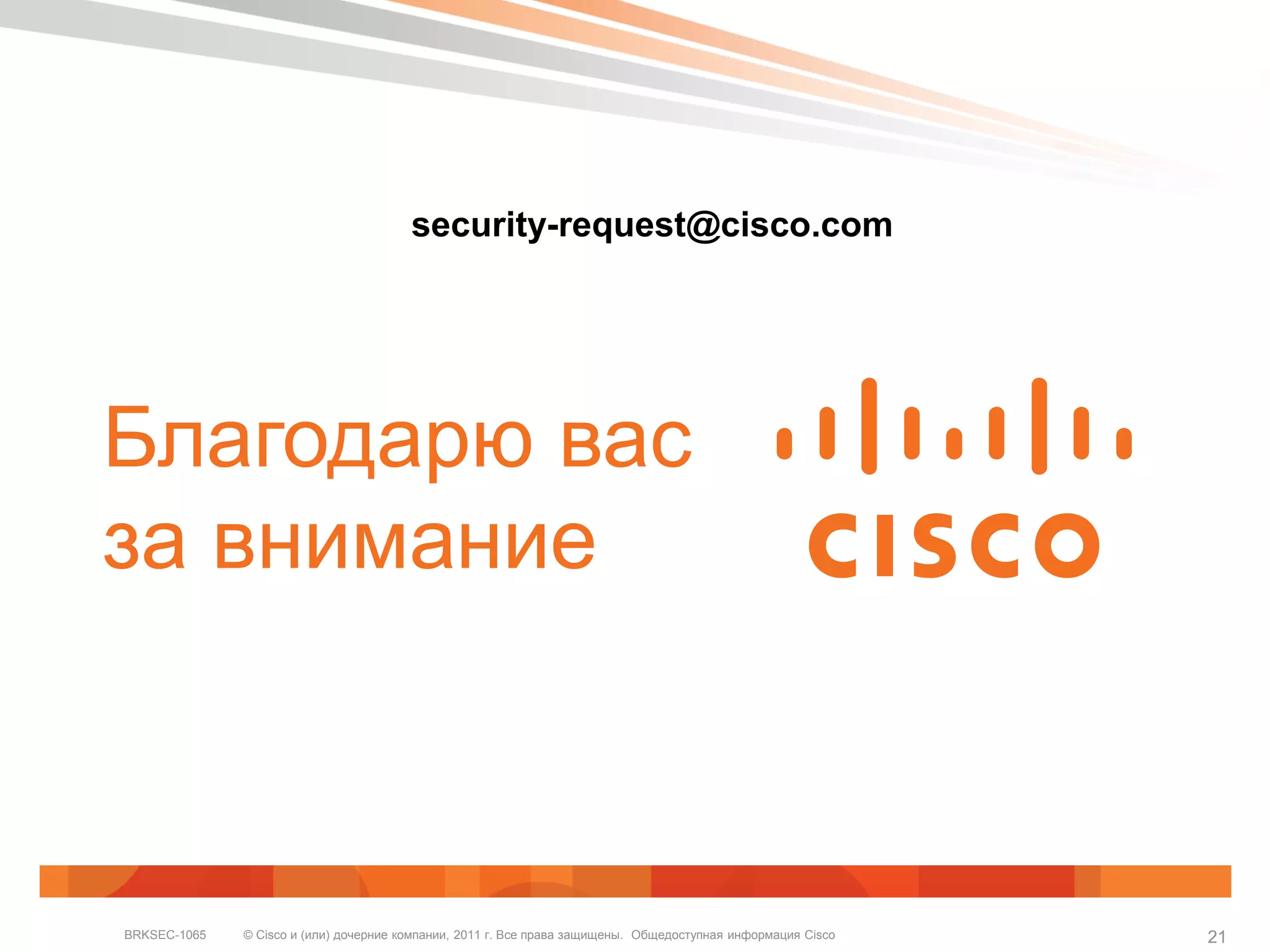security-request@cisco.com




Благодарю вас
за внимание



BRKSEC-1065   © Cisco и (или) дочерние компании, 2011 г. Все права защищены. Общедоступная информация Cisco   21
 