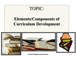 TOPIC:
Elements/Components of
Curriculum Development
BY SHRUTI NIMBKAR AND KETKI SHAH 1
 