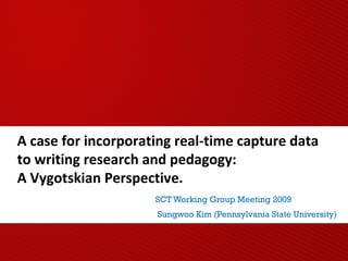 A case for incorporating real-time capture data 
to writing research and pedagogy: 
A Vygotskian Perspective. 
SCT Working Group Meeting 2009 
Sungwoo Kim (Pennsylvania State University) 
 