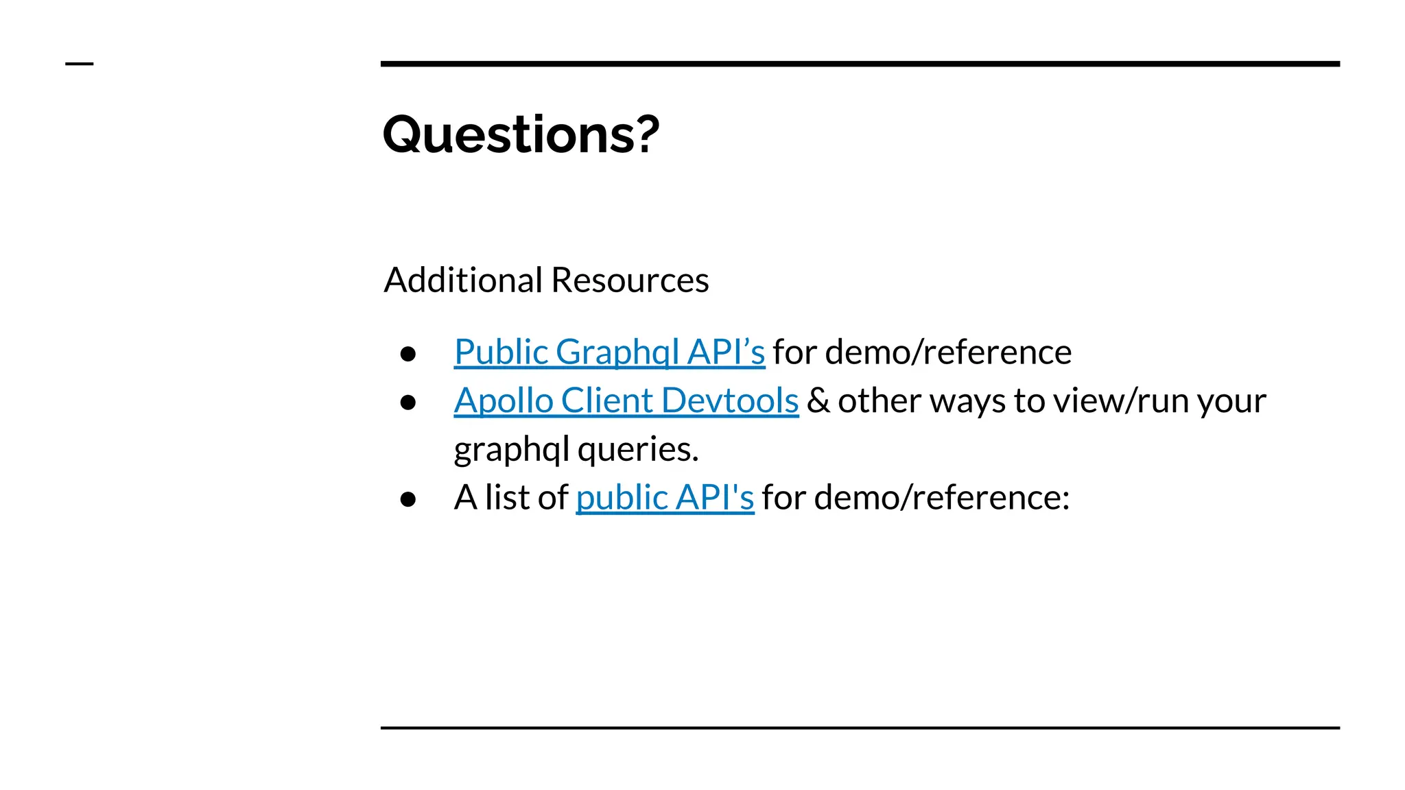 Questions?
Additional Resources
● Public Graphql API’s for demo/reference
● Apollo Client Devtools & other ways to view/run your
graphql queries.
● A list of public API's for demo/reference:
 