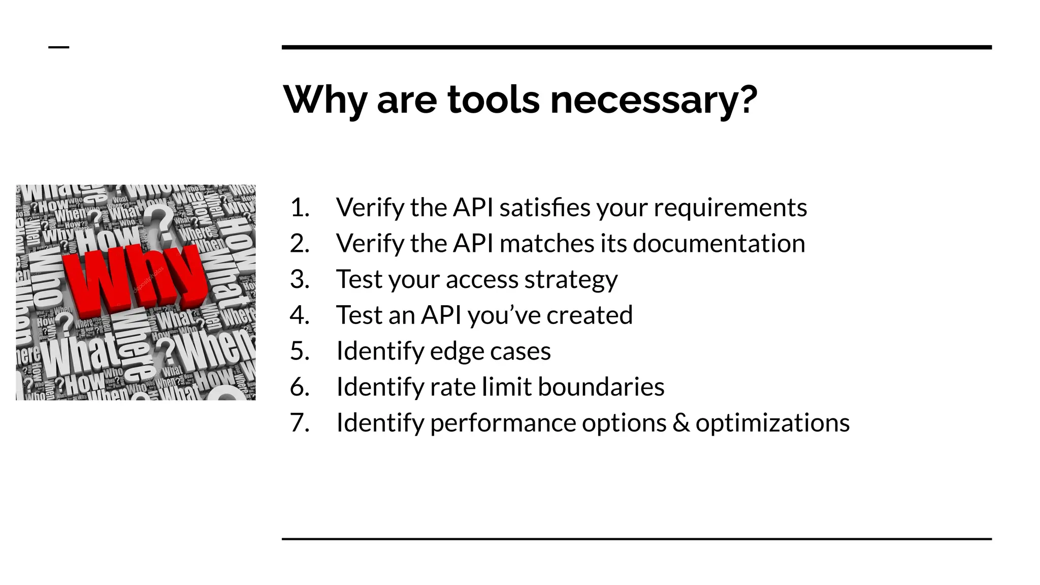 Why are tools necessary?
1. Verify the API satisﬁes your requirements
2. Verify the API matches its documentation
3. Test your access strategy
4. Test an API you’ve created
5. Identify edge cases
6. Identify rate limit boundaries
7. Identify performance options & optimizations
 