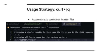 Usage Strategy: curl + jq
● Accumulate jq commands in a test ﬁles
 