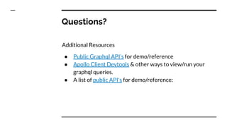 Questions?
Additional Resources
● Public Graphql API’s for demo/reference
● Apollo Client Devtools & other ways to view/run your
graphql queries.
● A list of public API's for demo/reference:
 