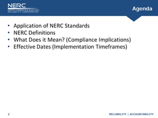 RELIABILITY | ACCOUNTABILITY
2
Agenda
• Application of NERC Standards
• NERC Definitions
• What Does it Mean? (Compliance Implications)
• Effective Dates (Implementation Timeframes)
 