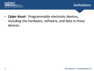 RELIABILITY | ACCOUNTABILITY
5
Definitions
• Cyber Asset: Programmable electronic devices,
including the hardware, software, and data in those
devices.
 