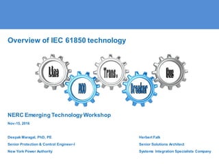 Overview of IEC 61850 technology
NERC Emerging TechnologyWorkshop
Nov-15, 2016
Deepak Maragal, PhD, PE Herbert Falk
Senior Protection & Control Engineer-I Senior Solutions Architect
New York Power Authority Systems Integration Specialists Company
 