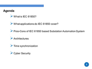 Agenda
What is IEC 61850?
What applications do IEC 61850 cover?
Pros-Cons of IEC 61850 based Substation Automation System
Architectures
Time synchronization
Cyber Security
2
 