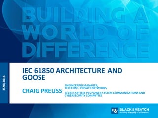 ENGINEERINGMANAGER,
TELECOM – PRIVATENETWORKS
SECRETARYIEEE PESPOWER SYSTEM COMMUNICATIONSAND
CYBERSECURITYCOMMITTEE
CRAIG PREUSS
IEC 61850 ARCHITECTURE AND
GOOSE
3/28/2016
 