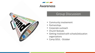 • Community involvement
• Partnerships
• Corporate outreach
• Church festivals
• Getting involved with schools/education
organizations
• Camp SOUL - October
Awareness
Group Discussion
 