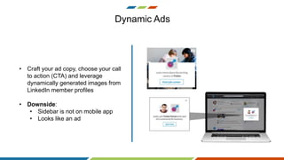 Dynamic Ads
• Craft your ad copy, choose your call
to action (CTA) and leverage
dynamically generated images from
LinkedIn member profiles
• Downside:
• Sidebar is not on mobile app
• Looks like an ad
 