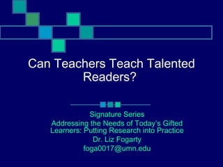 Can Teachers Teach Talented
Readers?
Signature Series
Addressing the Needs of Today’s Gifted
Learners: Putting Research into Practice
Dr. Liz Fogarty
foga0017@umn.edu
 