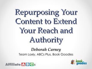 Repurposing Your
Content to Extend
 Your Reach and
   Authority
        Deborah Carney
 Team Loxly, ABCs Plus, Book Goodies
 