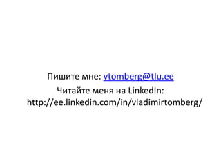 Пишите мне: vtomberg@tlu.ee
Читайте меня на LinkedIn:
http://ee.linkedin.com/in/vladimirtomberg/
 