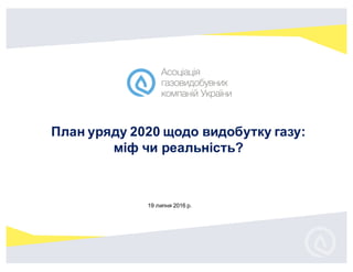 1
www.vega-broker.com.ua
19 липня 2016 р.
План уряду 2020 щодо видобутку газу:
міф чи реальність?
 