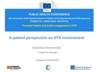 Zaragoza, 27-28 April 2017
A patient perspective on HTA involvement
Valentina Strammiello
Programme Managerr
PUBLIC HEALTH CONFERENCE
10th anniversary of the Spanish Network of Health Technology Assessment (HTA) Agencies:
Insights for collaborative networking
Towards Patient and public engagement in HTA
 