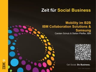 Zeit für Social Business

             Mobility im B2B
IBM Collaboration Solutions &
                    Samsung
       Carsten Schulz & Stefan Pfeiffer, IBM




                              © 2011 IBM Corporation
 