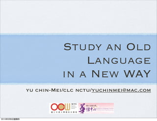Study an Old
              Language
          in a New WAY
yu chin-Mei/clc nctu/yuchinmei@mac.com
 