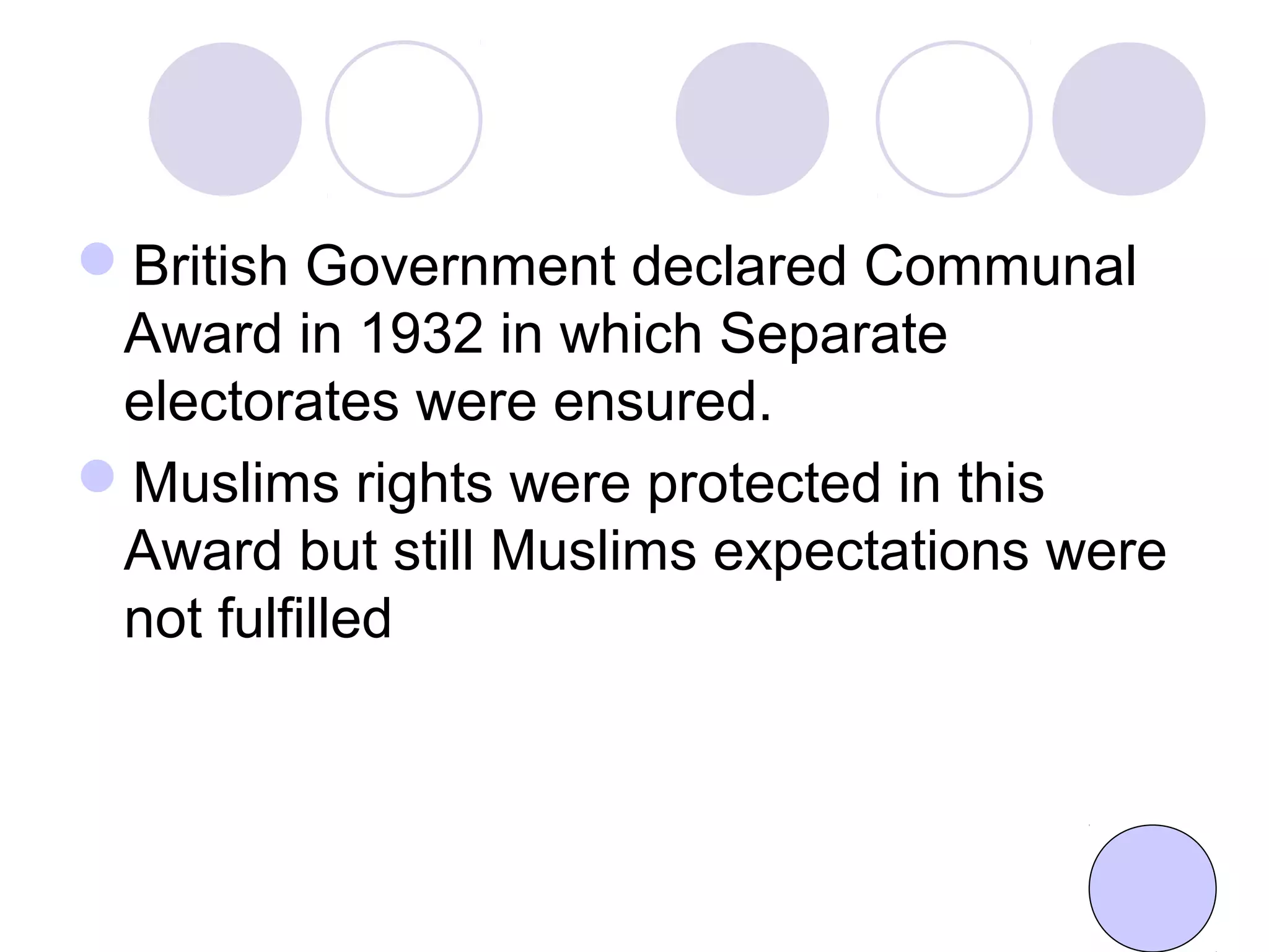 British Government declared Communal
Award in 1932 in which Separate
electorates were ensured.
Muslims rights were protected in this
Award but still Muslims expectations were
not fulfilled
 