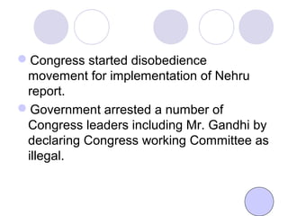Congress started disobedience
movement for implementation of Nehru
report.
Government arrested a number of
Congress leaders including Mr. Gandhi by
declaring Congress working Committee as
illegal.
 