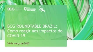 20 de março de 2020
BCG ROUNDTABLE BRAZIL:
Como reagir aos impactos do
COVID-19
 