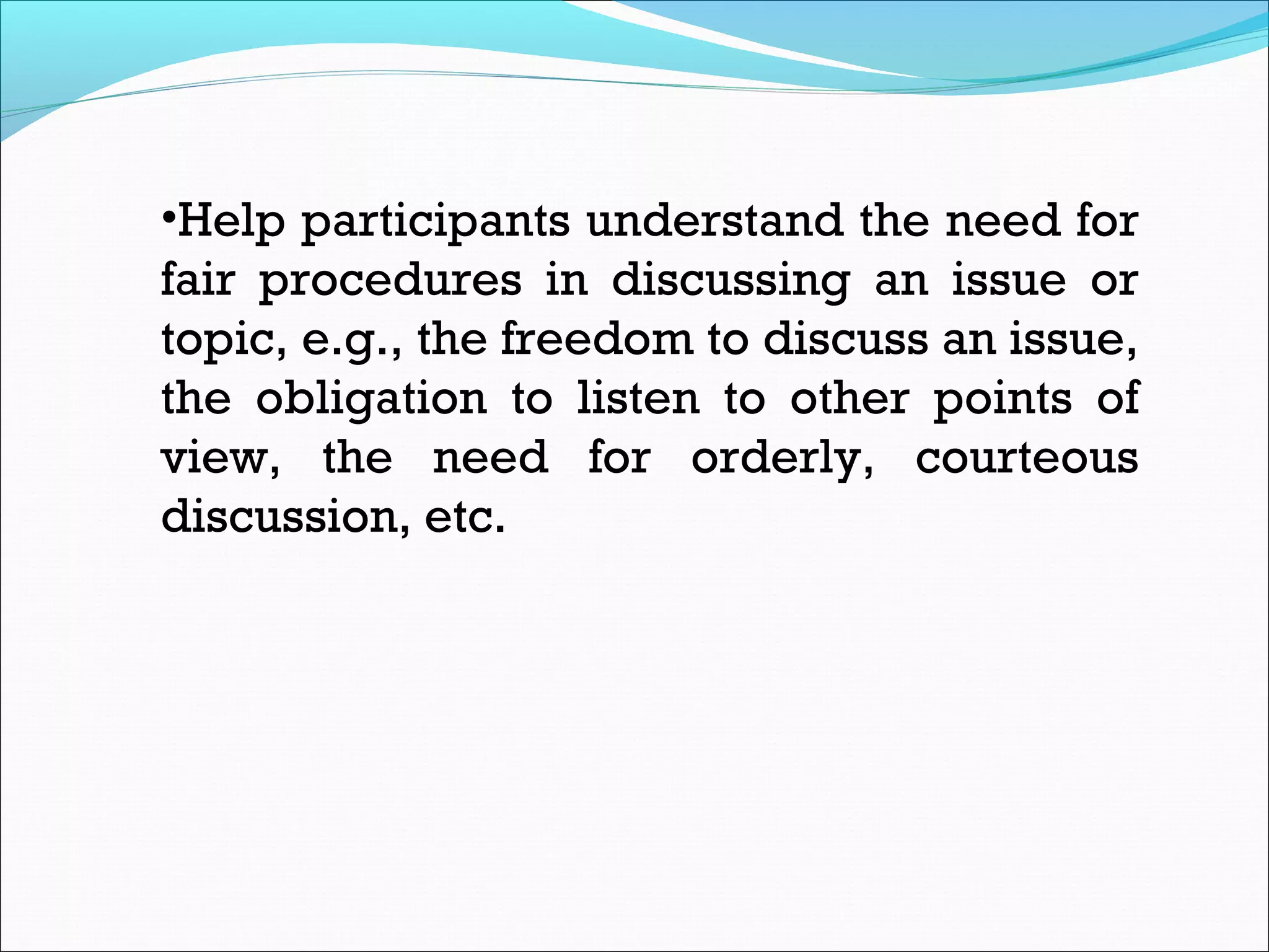 •Help participants understand the need for
fair procedures in discussing an issue or
topic, e.g., the freedom to discuss an issue,
the obligation to listen to other points of
view, the need for orderly, courteous
discussion, etc.
 