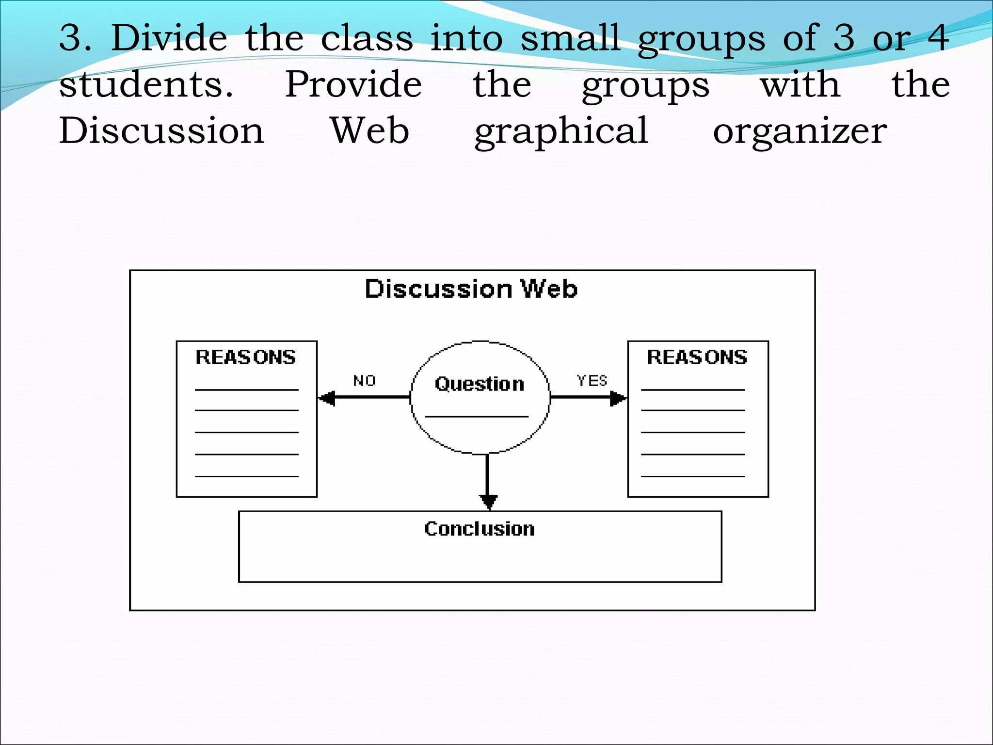 3. Divide the class into small groups of 3 or 4
students. Provide the groups with the
Discussion Web graphical organizer
 
