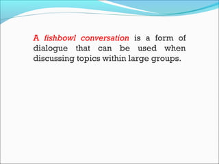 A fishbowl conversation is a form of
dialogue that can be used when
discussing topics within large groups.
 