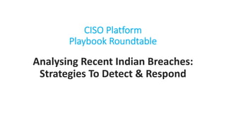 CISO Platform
Playbook Roundtable
Analysing Recent Indian Breaches:
Strategies To Detect & Respond
 