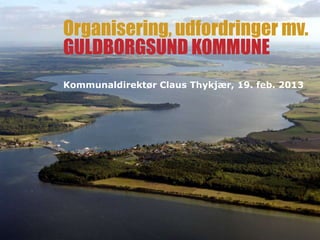 Organisering, udfordringer mv.
GULDBORGSUND KOMMUNE
Kommunaldirektør Claus Thykjær, 19. feb. 2013
 