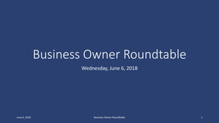 Business Owner Roundtable
Wednesday, June 6, 2018
June 6, 2018 Business Owner Roundtable 1
 