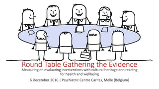 Round Table Gathering the Evidence
Measuring en evaluating interventions with cultural heritage and reading
for health and wellbeing
6 December 2016 | Psychiatric Centre Caritas, Melle (Belgium)
 