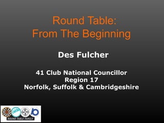 Round Table:
From The Beginning
Des Fulcher
41 Club National Councillor
Region 17
Norfolk, Suffolk & Cambridgeshire
 