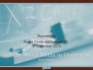 Roundtable
Rapid Circle at Microsoft NL
18 november 2010
Interne Social Media in Onderwijs
Arne Horst
 