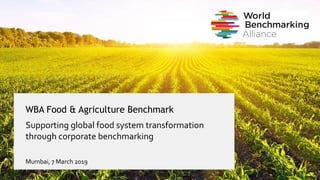 WBA Food & Agriculture Benchmark
Supporting global food system transformation
through corporate benchmarking
Mumbai, 7 March 2019
 