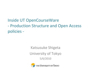 Inside UT OpenCourseWare  - Production Structure and Open Access policies - Katsusuke Shigeta University of Tokyo 5/6/2010 