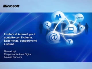 Il valore di internet per il contatto con il cliente. Esperienze, suggerimenti e spunti Mauro Lupi Responsabile Area Digital Ammiro Partners 