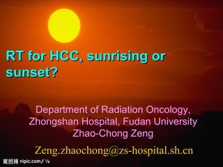 RT for HCC, sunrising orRT for HCC, sunrising or
sunset?sunset?
Zeng.zhaochong@zs-hospital.sh.cnZeng.zhaochong@zs-hospital.sh.cn
Department of Radiation Oncology,
Zhongshan Hospital, Fudan University
Zhao-Chong Zeng
 