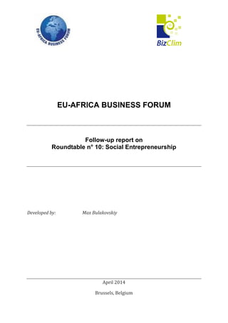 EU-AFRICA BUSINESS FORUM
Follow-up report on
Roundtable n° 10: Social Entrepreneurship
Developed by: Max Bulakovskiy
April 2014
Brussels, Belgium
 