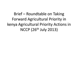 Brief – Roundtable on Taking
Forward Agricultural Priority in
kenya Agricultural Priority Actions in
NCCP (26th July 2013)
 