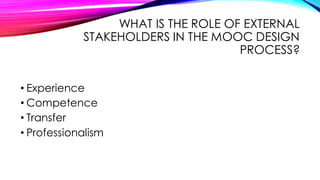 WHAT IS THE ROLE OF EXTERNAL
STAKEHOLDERS IN THE MOOC DESIGN
PROCESS?
• Experience
• Competence
• Transfer
• Professionalism
 
