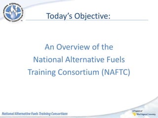 Today’s Objective:
An Overview of the
National Alternative Fuels
Training Consortium (NAFTC)
 