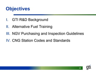 4848
Objectives
I. GTI R&D Background
II. Alternative Fuel Training
III. NGV Purchasing and Inspection Guidelines
IV. CNG Station Codes and Standards
 